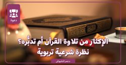 الإكثار من تلاوة القرآن أم تدبُّره؟ نظرة شرعية تربوية