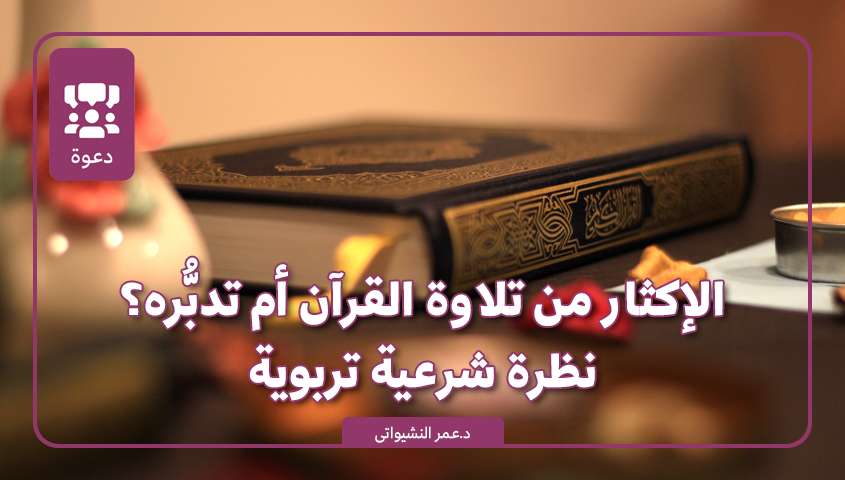 الإكثار من تلاوة القرآن أم تدبُّره؟ نظرة شرعية تربوية